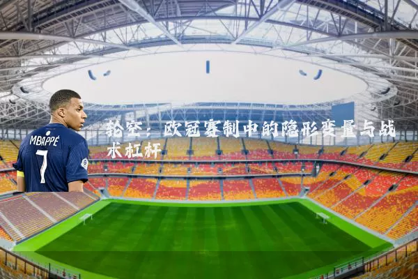 轮空：欧冠赛制中的隐形变量与战术杠杆
