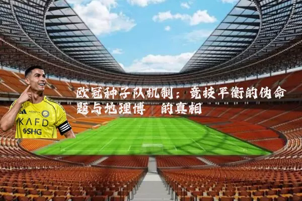 欧冠种子队机制：竞技平衡的伪命题与地理博弈的真相