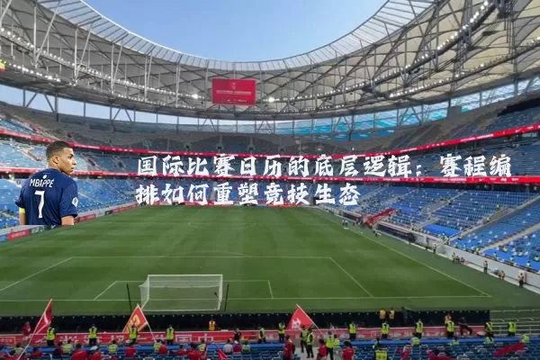 国际比赛日历的底层逻辑：赛程编排如何重塑竞技生态